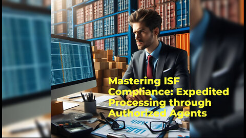 Streamlining Imports: ISF Rush Processing with Authorized Agents