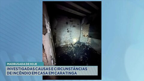 Madrugada de hoje: Investigadas causas e circunstâncias de incêndio em casa em Caratinga.