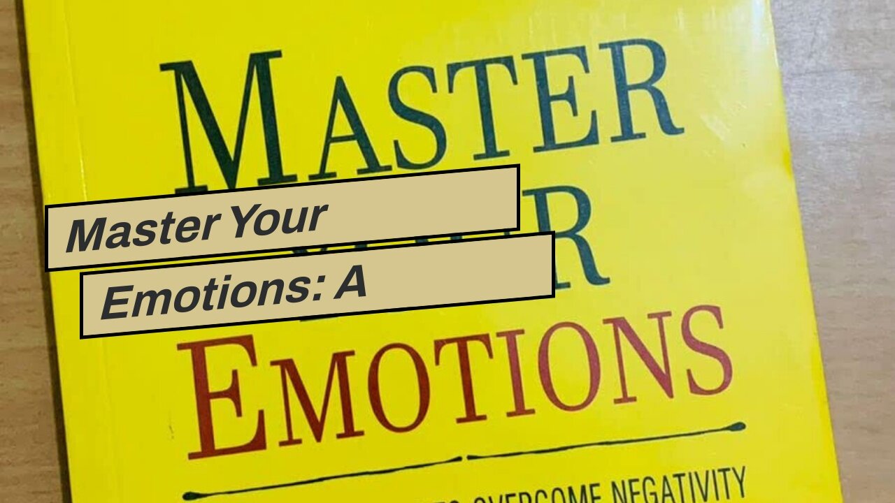Master Your Emotions: A Practical Guide to Overcome Negativity and Better Manage Your Feelings