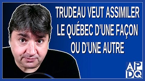 Trudeau veut assimiler le Québec d'une façon ou d'une autre