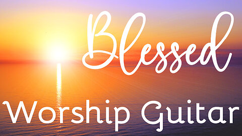 Blessed | Worship Guitar | Relaxing Background Music | 1 Hour In The Light