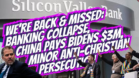 We're Back! & Missed: Banking Collapse, China Pays Bidens $3m, Minor Anti-Christian Persecution