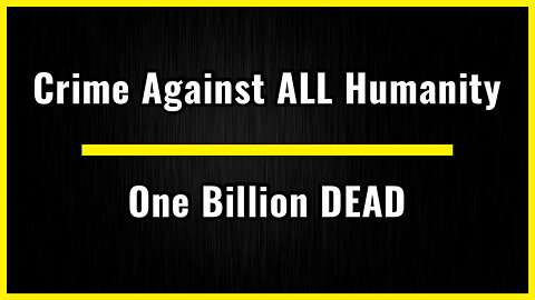 One Billion DEAD…Crime Against All Humanity