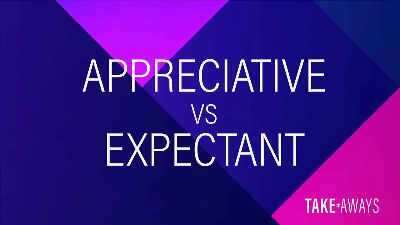 Take Aways | Appreciative vs. Expectant | Reasons for Hope