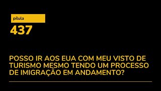 PÍLULA 437 - POSSO IR AOS EUA A TURISMO MESMO TENDO UM PROCESSO DE IMIGRAÇÃO EM ANDAMENTO?