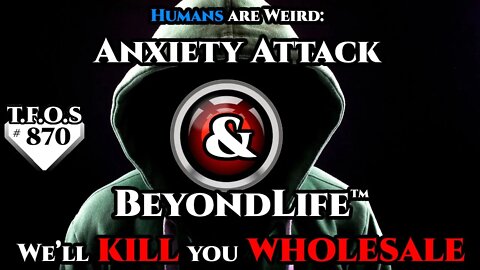 SciFi Story - Humans are Weird: Anxiety Attack & BeyondLife™ We’ll kill you wholesale ( TFOS870)