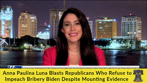 Anna Paulina Luna Blasts Republicans Who Refuse to Impeach Bribery Biden Despite Mounting Evidence