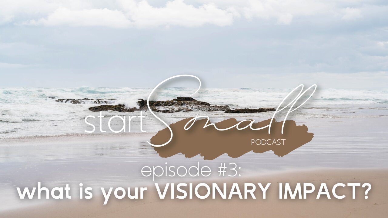 Start Small PODCAST, Ep #3: what is your VISIONARY IMPACT?