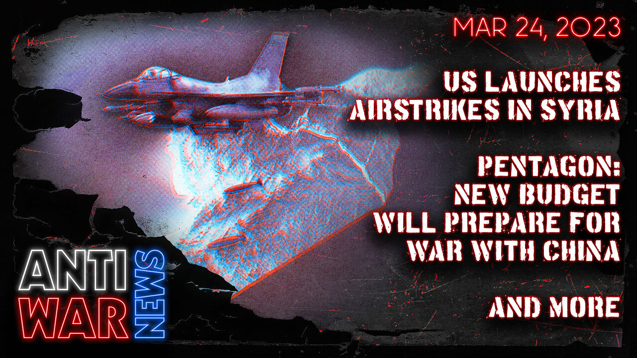 US Launches Airstrikes in Syria, Pentagon: New Budget Will Prepare for War With China, and More