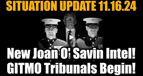 Situation Update - Joan O' Savin Intel! GITMO Tribunals Begin - 11-17-24.