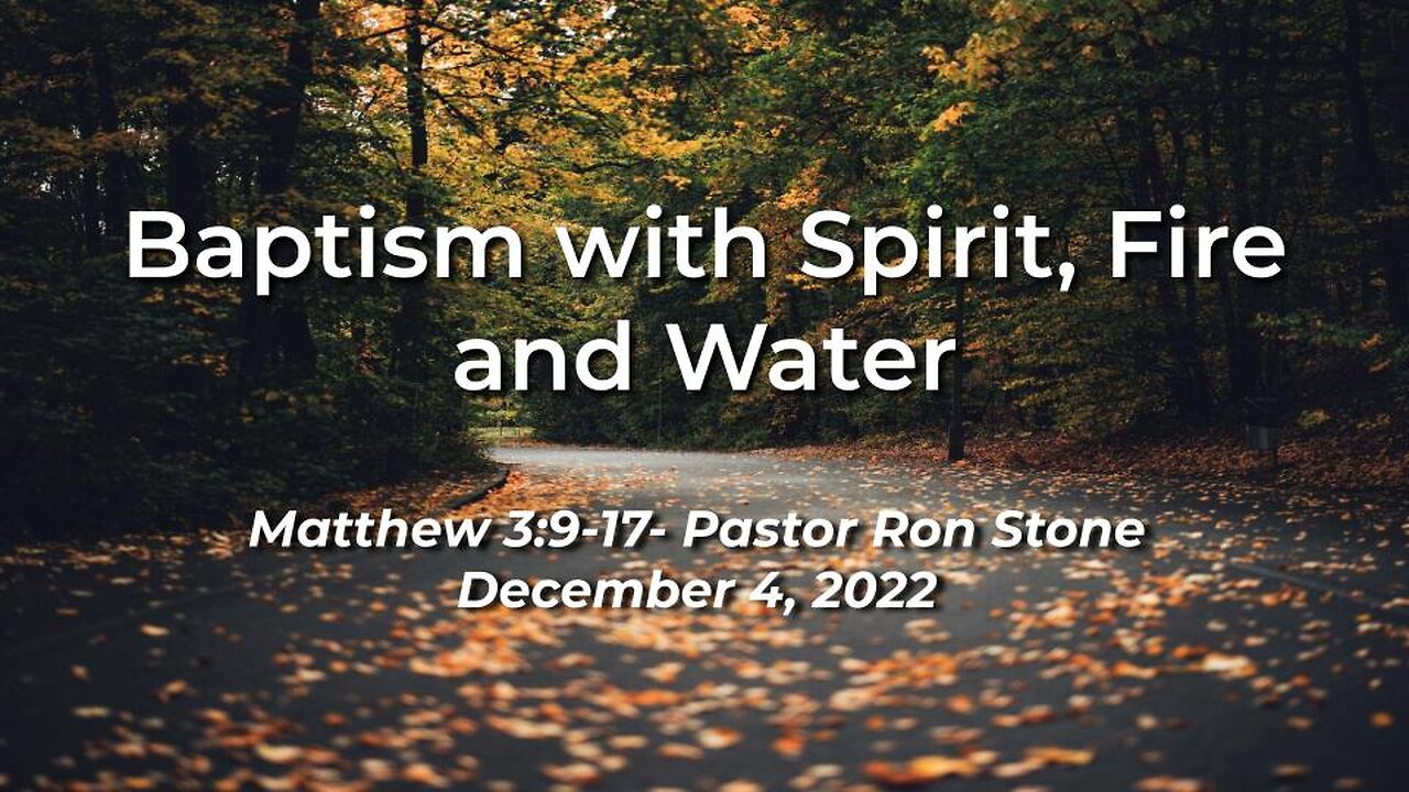 2022-12-04 - Baptism with Spirit, Fire and Water (Matthew 3:9-17) - Pastor Ron