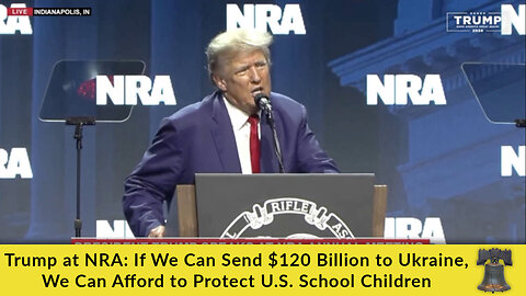 Trump at NRA: If We Can Send $120 Billion to Ukraine, We Can Afford to Protect U.S. School Children