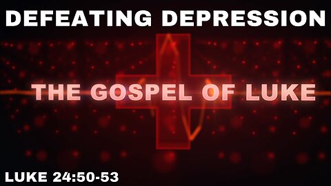 Defeating Depression: Luke 24: 50-53