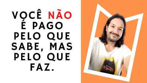 Você não é pago pelo que sabe! Mas pelo que faz.