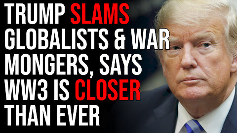 Trump SLAMS Globalists & War Mongers, Says WW3 IS CLOSER THAN EVER