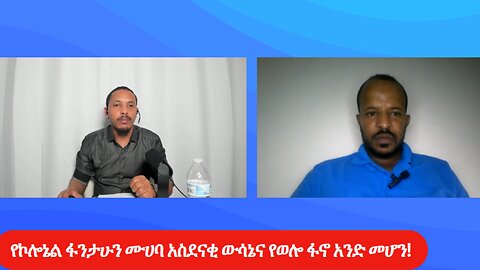 የኮሎኔል ፋንታሁን ሙሀባ አስደናቂ ውሳኔና የወሎ ፋኖ አንድ መሆን!