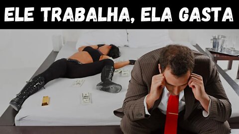 HOMENS TRABALHAM E AS MULHERES GASTAM O DINHEIRO DELES