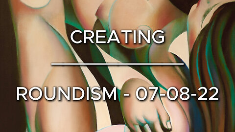 Creating Roundism – 07-08-22