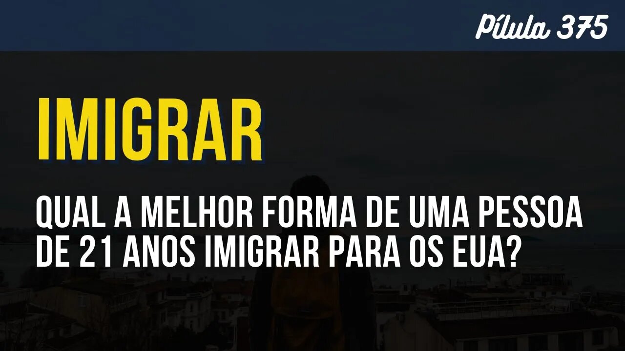 PÍLULA 375 - QUAL A MELHOR FORMA DE UMA PESSOA DE 21 ANOS IMIGRAR PARA OS EUA?