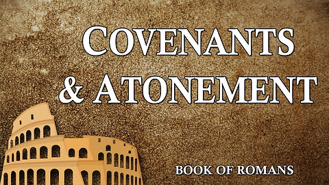 THE LETTER TO THE ROMANS Part 9: Covenants and Atonement