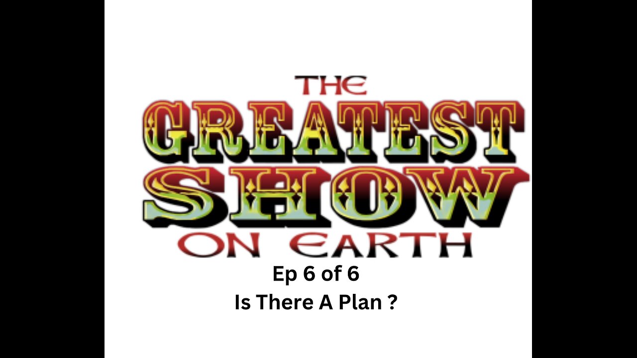 the Greatest Show On earth Part 6 of 6 Is there a Plan