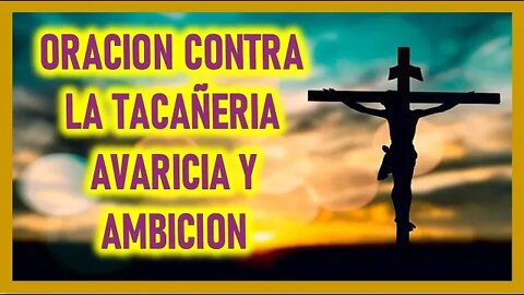 ORACION CONTRA LA TACAÑERIA AVARICIA Y AMBICION