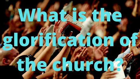 What is the glorification of the church?