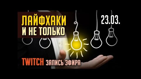 ЛАЙФХАКИ и не только. TWITCH. ЭФИР от 23.03.