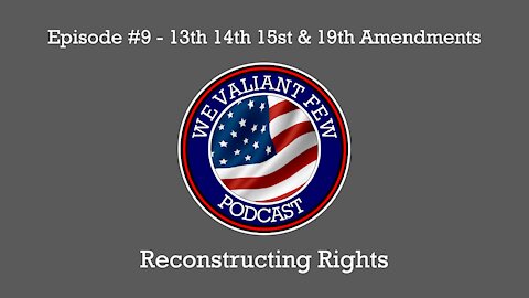 EP-9: Reconstructing Rights - The 13th, 14th, 15th, & 19th Amendments - We Valiant Few Podcast