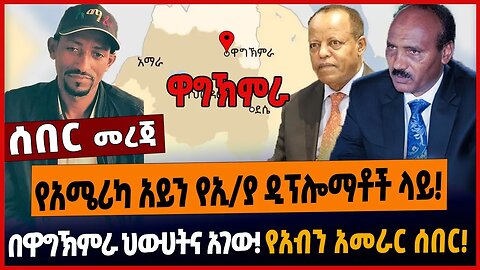 የአሜሪካ አይን የኢ/ያ ዲፕሎማቶች ላይ❗️በዋግኽምራ ህውሀትና አገው❗️የአብን አመራር ሰበር❗️