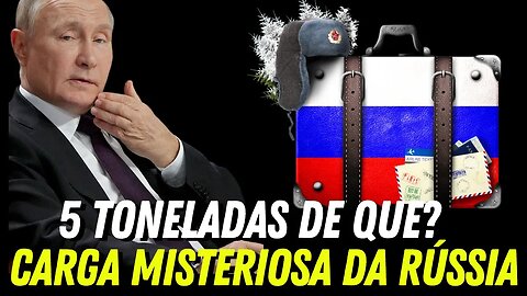 AGORA: CARGA MISTERIOSA DA RÚSSIA de 5 toneladas