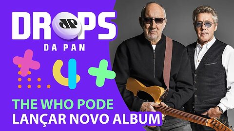 THE WHO REVELA TER NOVAS MÚSICAS! | DROPS da Pan - 24/02/21