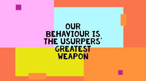 Our Behaviour is our Usurpers' greatest weapon