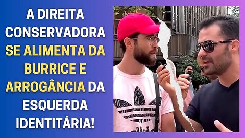 A DIREITA CONSERVADORA SE ALIMENTA DA BURRICE E ARROGÂNCIA DA ESQUERDA IDENTITÁRIA!