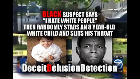 BLACK SUSPECT "I HATE WHITE PEOPLE" STABS 8 YR-OLD WHITE CHILD TO DEATH-DECEITDELUSIONDETECTION