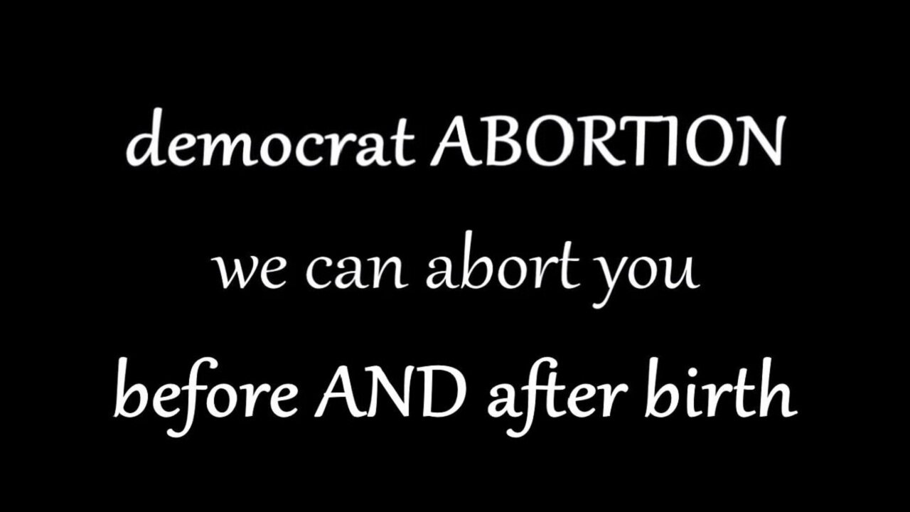 democrat ABORTION we can abort you before AND after birth