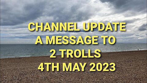 Channel update and a message to the 2 recent troll comments. 4th May 2023