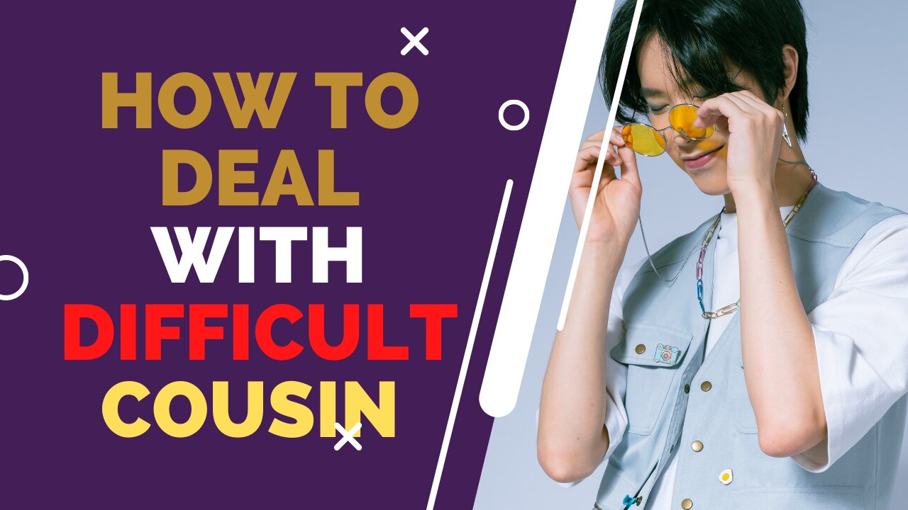 How to Deal with Difficult cusin how many way to deal with Difficuilt cousin how to work with cusiz