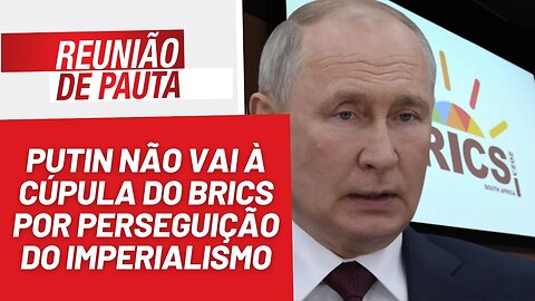 Putin não vai à cúpula do BRICS por perseguição do imperialismo - Reunião de Pauta nº 1265 - 21/8/23
