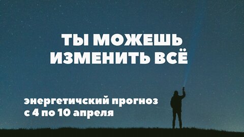 Ты можешь изменить всё! Энергетичесий прогноз с 4 по 10 апреля.