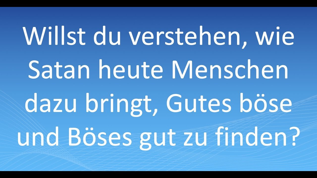 Willst du verstehen,wie Satan heute Menschen dazu bringt,Gutes böse und Böses gut zu finden?
