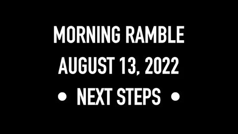 Morning Ramble - 20220813 - Next Steps