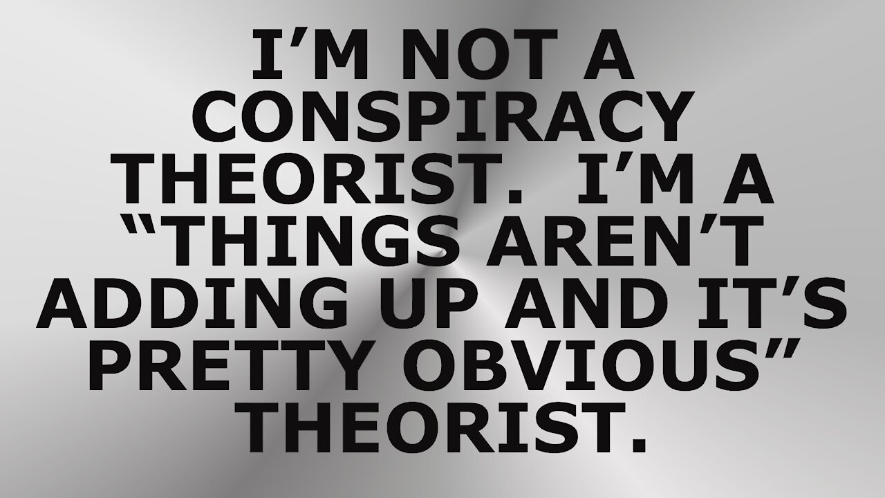 I’M NOT A CONSPIRACY THEORIST. I’M A “THINGS AREN’T ADDING UP AND IT’S PRETTY OBVIOUS” THEORIST.