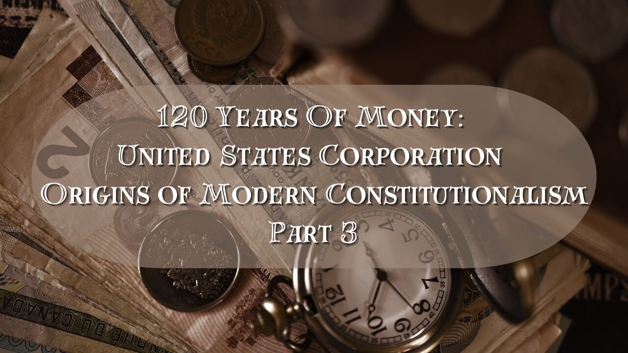 120 Years Of Money: United States Corporation Origins of Modern Constitutionalism Part 3