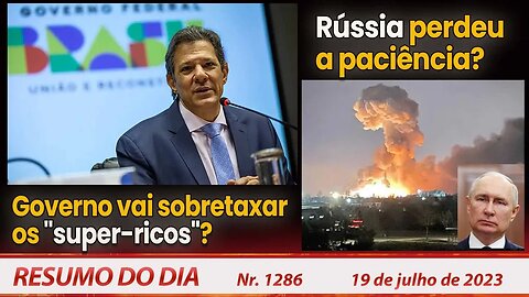 Governo vai sobretaxar os "super-ricos"? Rússia perdeu a paciência? - Resumo do Dia nº1286 - 19/7/23