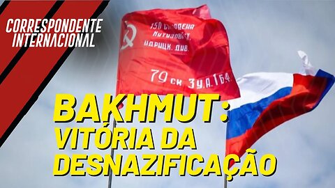 Z: vitória da desnazificação em Bakhmut! - Correspondente Internacional nº 141 - 26/5/23