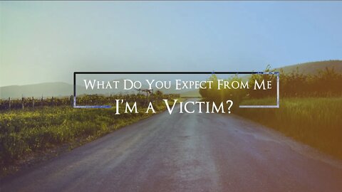 What Do You Expect From Me I'm A Victim?