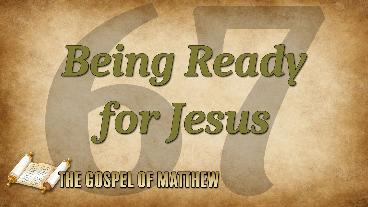 THE GOSPEL OF MATTHEW Part 67: Being Ready for Jesus