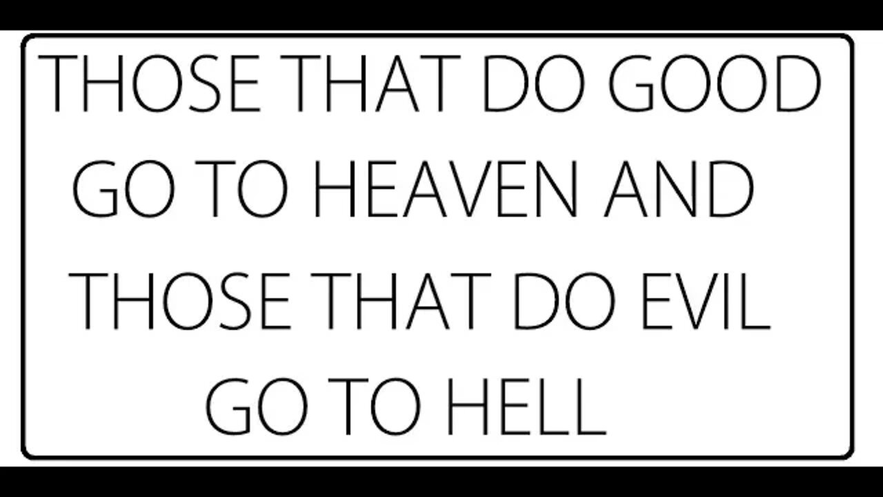 THOSE THAT DO GOOD GO TO HEAVEN AND THOSE THAT DO EVIL GO TO HELL