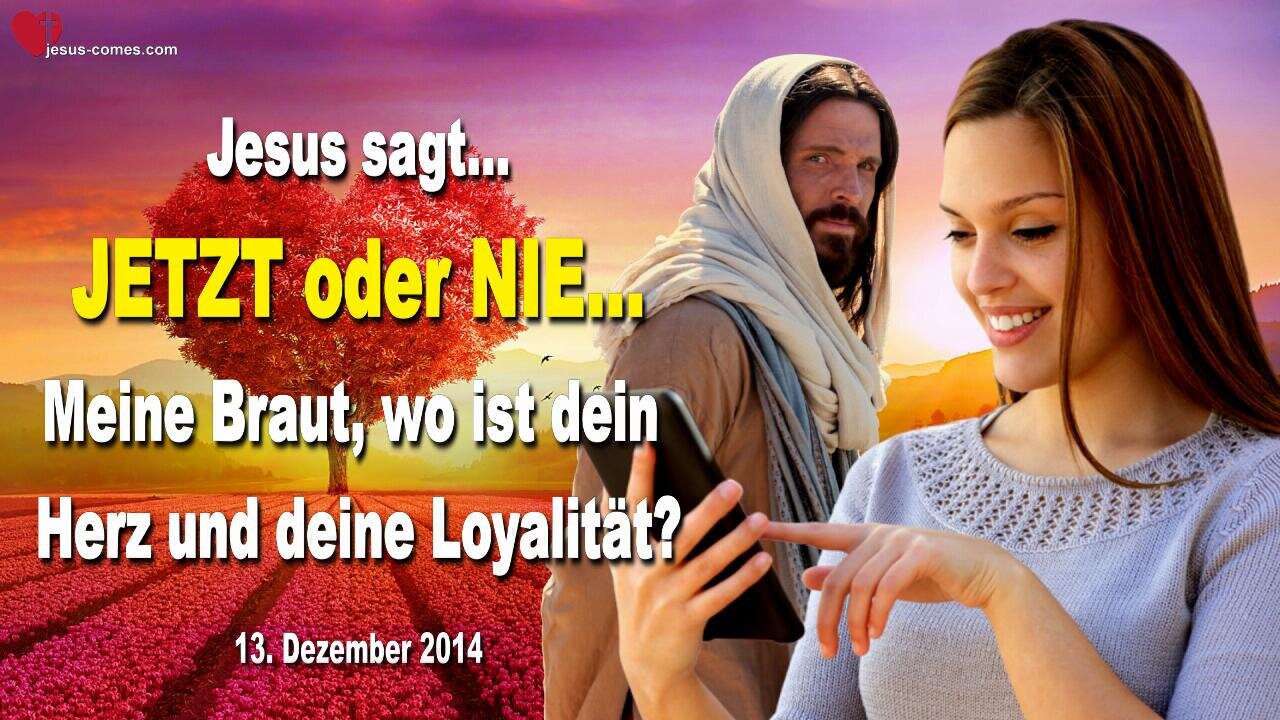 13.12.2014 ❤️ Jesus sagt... JETZT oder NIE, Meine Braut, wo ist dein Herz und deine Loyalität?